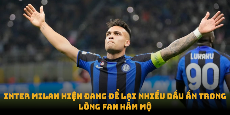 Inter Milan hiện đang để lại nhiều dấu ấn trong lòng fan hâm mộ