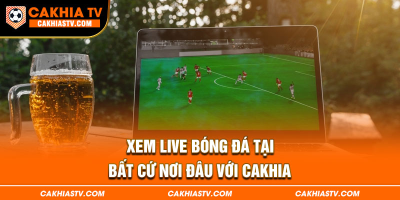 Xem live bóng đá tại bất cứ nơi đâu với Cakhia TV